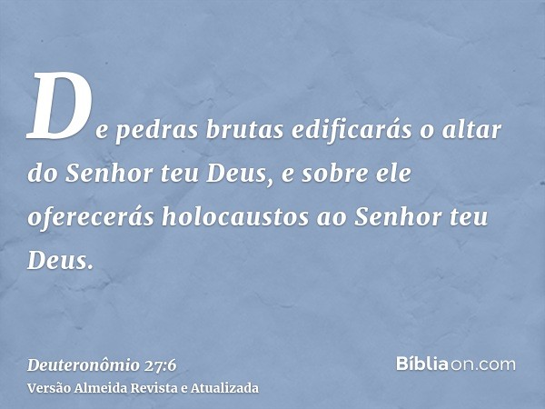 De pedras brutas edificarás o altar do Senhor teu Deus, e sobre ele oferecerás holocaustos ao Senhor teu Deus.