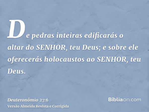 De pedras inteiras edificarás o altar do SENHOR, teu Deus; e sobre ele oferecerás holocaustos ao SENHOR, teu Deus.