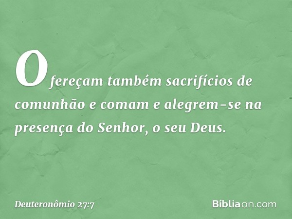 Ofereçam também sacrifícios de comunhão e comam e alegrem-se na presença do Senhor, o seu Deus. -- Deuteronômio 27:7