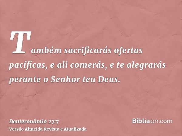 Também sacrificarás ofertas pacíficas, e ali comerás, e te alegrarás perante o Senhor teu Deus.