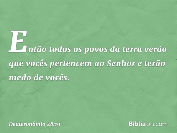 Então todos os povos da terra verão que vocês pertencem ao Senhor e terão medo de vocês. -- Deuteronômio 28:10