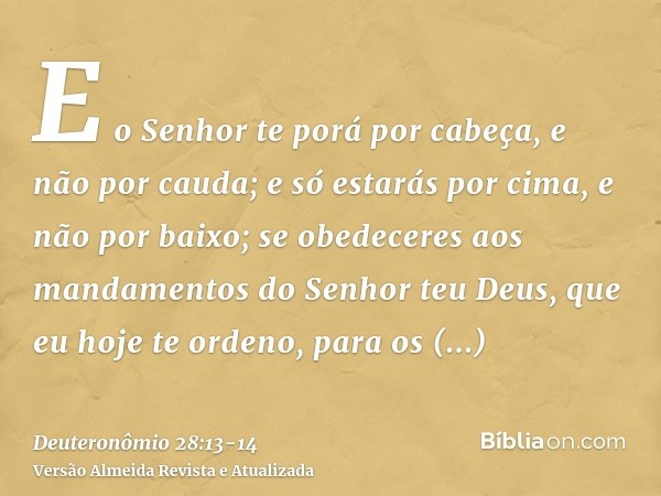 E o Senhor te porá por cabeça, e não por cauda; e só estarás por cima, e não por baixo; se obedeceres aos mandamentos do Senhor teu Deus, que eu hoje te ordeno,