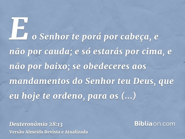 E o Senhor te porá por cabeça, e não por cauda; e só estarás por cima, e não por baixo; se obedeceres aos mandamentos do Senhor teu Deus, que eu hoje te ordeno,