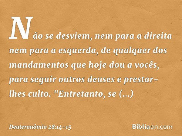 Não se desviem, nem para a direita nem para a esquerda, de qualquer dos mandamentos que hoje dou a vocês, para seguir outros deuses e prestar-lhes culto. "Entre