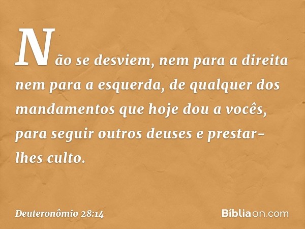 Não se desviem, nem para a direita nem para a esquerda, de qualquer dos mandamentos que hoje dou a vocês, para seguir outros deuses e prestar-lhes culto. -- Deu