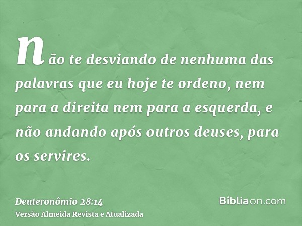 não te desviando de nenhuma das palavras que eu hoje te ordeno, nem para a direita nem para a esquerda, e não andando após outros deuses, para os servires.