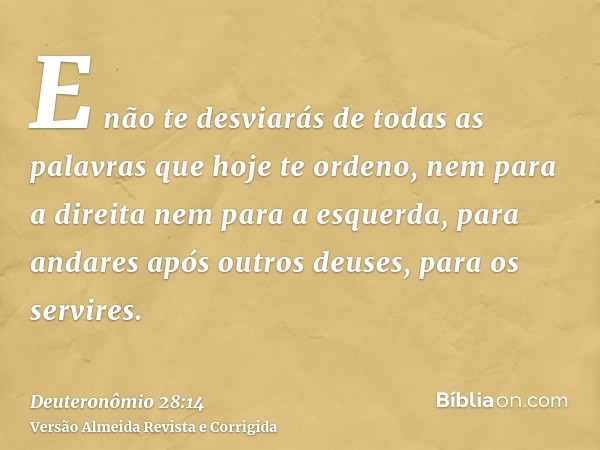 E não te desviarás de todas as palavras que hoje te ordeno, nem para a direita nem para a esquerda, para andares após outros deuses, para os servires.
