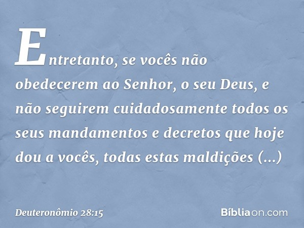 "Entretanto, se vocês não obedecerem ao Senhor, o seu Deus, e não seguirem cuidadosamente todos os seus mandamentos e decretos que hoje dou a vocês, todas estas