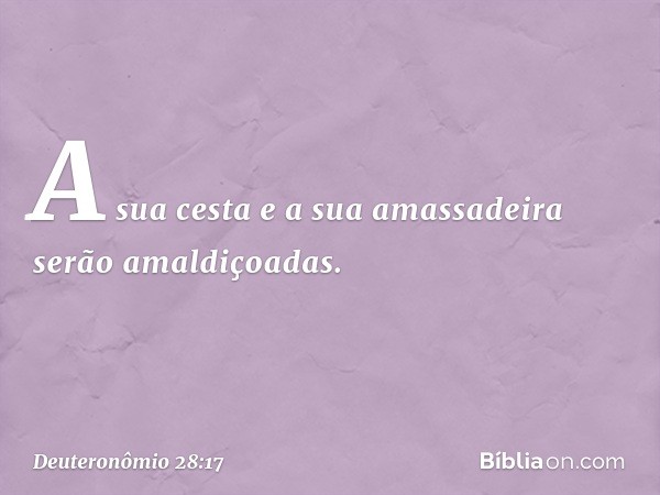 A sua cesta e a sua amassadeira
serão amaldiçoadas. -- Deuteronômio 28:17