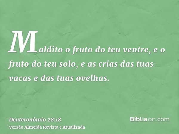 Maldito o fruto do teu ventre, e o fruto do teu solo, e as crias das tuas vacas e das tuas ovelhas.