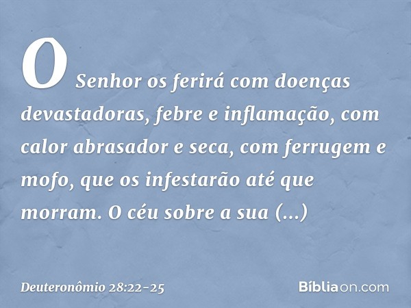 O Senhor os ferirá com doenças devastadoras, febre e inflamação, com calor abrasador e seca, com ferrugem e mofo, que os infestarão até que morram. O céu sobre 