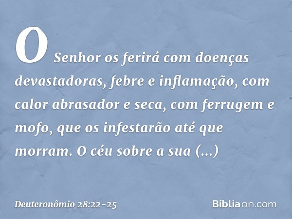 O Senhor os ferirá com doenças devastadoras, febre e inflamação, com calor abrasador e seca, com ferrugem e mofo, que os infestarão até que morram. O céu sobre 