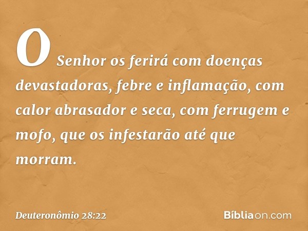 O Senhor os ferirá com doenças devastadoras, febre e inflamação, com calor abrasador e seca, com ferrugem e mofo, que os infestarão até que morram. -- Deuteronô