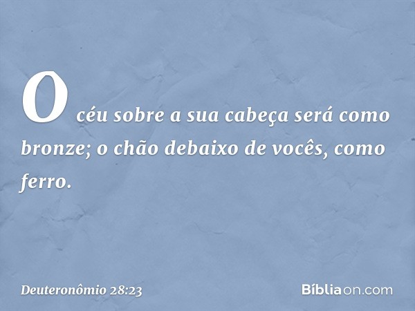 O céu sobre a sua cabeça será como bronze; o chão debaixo de vocês, como ferro. -- Deuteronômio 28:23