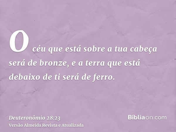 O céu que está sobre a tua cabeça será de bronze, e a terra que está debaixo de ti será de ferro.