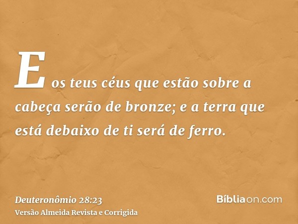 E os teus céus que estão sobre a cabeça serão de bronze; e a terra que está debaixo de ti será de ferro.