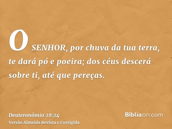 O SENHOR, por chuva da tua terra, te dará pó e poeira; dos céus descerá sobre ti, até que pereças.