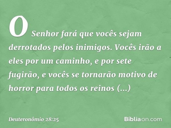 "O Senhor fará que vocês sejam derrotados pelos inimigos. Vocês irão a eles por um caminho, e por sete fugirão, e vocês se tornarão motivo de horror para todos 