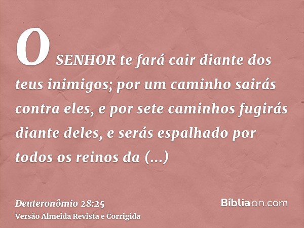 O SENHOR te fará cair diante dos teus inimigos; por um caminho sairás contra eles, e por sete caminhos fugirás diante deles, e serás espalhado por todos os rein