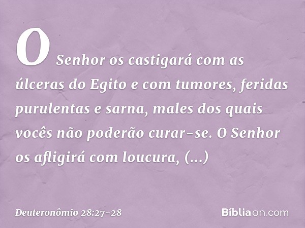 O Senhor os castigará com as úlceras do Egito e com tumores, feridas purulentas e sarna, males dos quais vocês não poderão curar-se. O Senhor os afligirá com lo