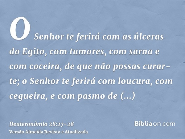 O Senhor te ferirá com as úlceras do Egito, com tumores, com sarna e com coceira, de que não possas curar-te;o Senhor te ferirá com loucura, com cegueira, e com