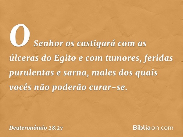 O Senhor os castigará com as úlceras do Egito e com tumores, feridas purulentas e sarna, males dos quais vocês não poderão curar-se. -- Deuteronômio 28:27