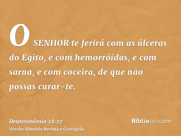 O SENHOR te ferirá com as úlceras do Egito, e com hemorróidas, e com sarna, e com coceira, de que não possas curar-te.