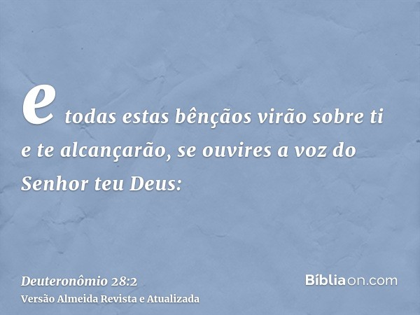 e todas estas bênçãos virão sobre ti e te alcançarão, se ouvires a voz do Senhor teu Deus: