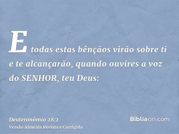E todas estas bênçãos virão sobre ti e te alcançarão, quando ouvires a voz do SENHOR, teu Deus:
