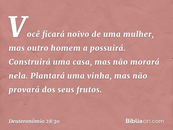 "Você ficará noivo de uma mulher, mas outro homem a possuirá. Construirá uma casa, mas não morará nela. Plantará uma vinha, mas não provará dos seus frutos. -- 