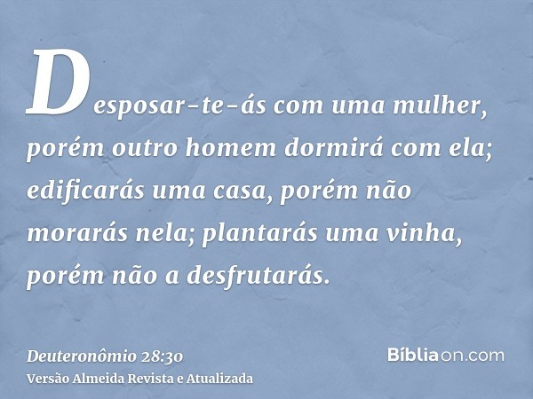 Desposar-te-ás com uma mulher, porém outro homem dormirá com ela; edificarás uma casa, porém não morarás nela; plantarás uma vinha, porém não a desfrutarás.