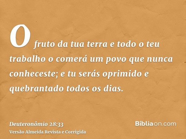 O fruto da tua terra e todo o teu trabalho o comerá um povo que nunca conheceste; e tu serás oprimido e quebrantado todos os dias.