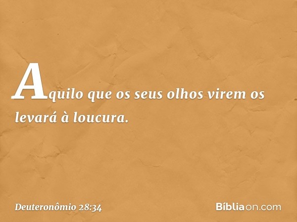 Aquilo que os seus olhos virem os levará à loucura. -- Deuteronômio 28:34