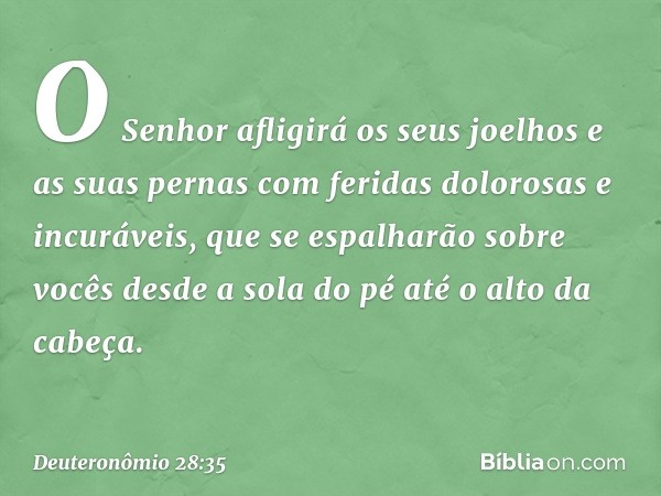 O Senhor afligirá os seus joelhos e as suas pernas com feridas dolorosas e incuráveis, que se espalharão sobre vocês desde a sola do pé até o alto da cabeça. --