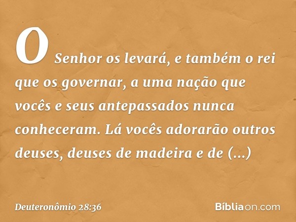 "O Senhor os levará, e também o rei que os governar, a uma nação que vocês e seus antepassados nunca conheceram. Lá vocês adorarão outros deuses, deuses de made