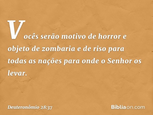 Vocês serão motivo de horror e objeto de zombaria e de riso para todas as nações para onde o Senhor os levar. -- Deuteronômio 28:37