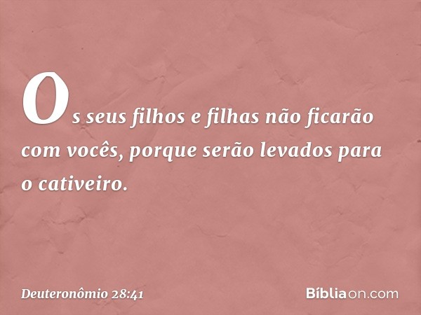 Os seus filhos e filhas não ficarão com vocês, porque serão levados para o cativeiro. -- Deuteronômio 28:41