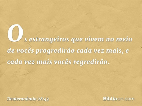 "Os estrangeiros que vivem no meio de vocês progredirão cada vez mais, e cada vez mais vocês regredirão. -- Deuteronômio 28:43