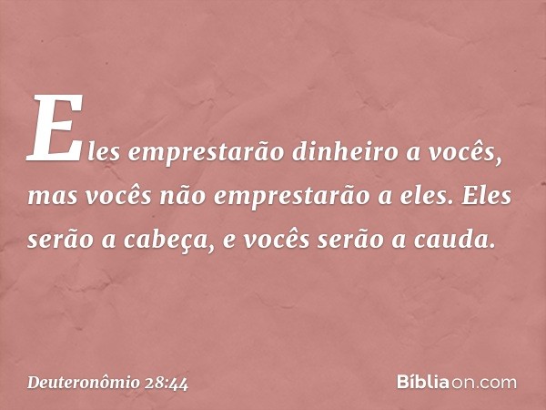 Eles emprestarão dinheiro a vocês, mas vocês não emprestarão a eles. Eles serão a cabeça, e vocês serão a cauda. -- Deuteronômio 28:44