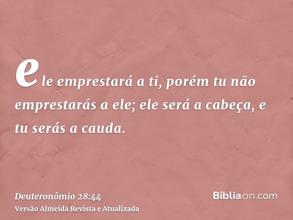 ele emprestará a ti, porém tu não emprestarás a ele; ele será a cabeça, e tu serás a cauda.