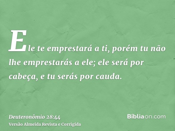Ele te emprestará a ti, porém tu não lhe emprestarás a ele; ele será por cabeça, e tu serás por cauda.
