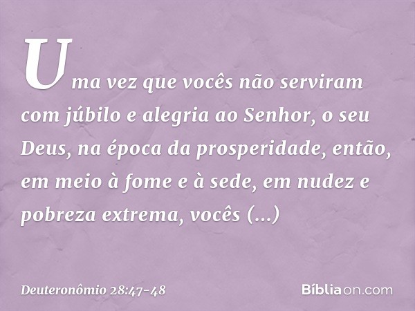 Uma vez que vocês não serviram com júbilo e alegria ao Senhor, o seu Deus, na época da prosperidade, então, em meio à fome e à sede, em nudez e pobreza extrema,