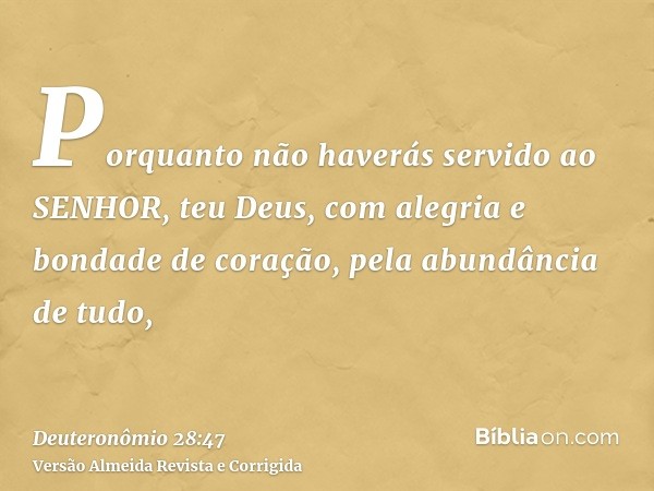 Porquanto não haverás servido ao SENHOR, teu Deus, com alegria e bondade de coração, pela abundância de tudo,