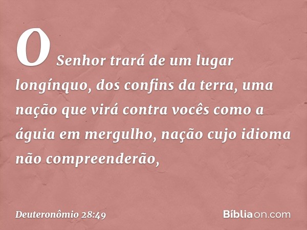 "O Senhor trará de um lugar longínquo, dos confins da terra, uma nação que virá contra vocês como a águia em mergulho, nação cujo idioma não compreenderão, -- D