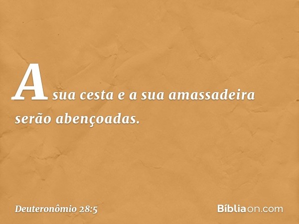 A sua cesta e a sua amassadeira
serão abençoadas. -- Deuteronômio 28:5