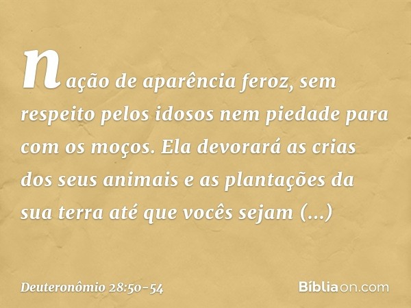 nação de aparência feroz, sem respeito pelos idosos nem piedade para com os moços. Ela devorará as crias dos seus animais e as plantações da sua terra até que v
