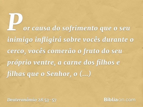 "Por causa do sofrimento que o seu inimigo infligirá sobre vocês durante o cerco, vocês comerão o fruto do seu próprio ventre, a carne dos filhos e filhas que o