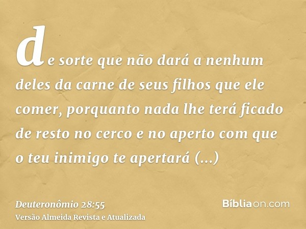 de sorte que não dará a nenhum deles da carne de seus filhos que ele comer, porquanto nada lhe terá ficado de resto no cerco e no aperto com que o teu inimigo t