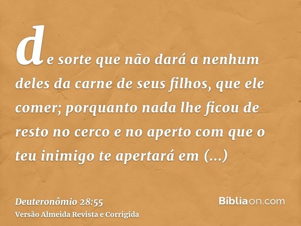 de sorte que não dará a nenhum deles da carne de seus filhos, que ele comer; porquanto nada lhe ficou de resto no cerco e no aperto com que o teu inimigo te ape