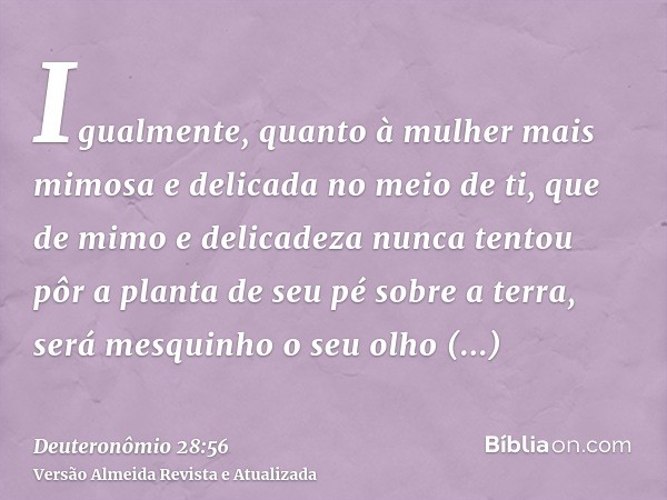 Igualmente, quanto à mulher mais mimosa e delicada no meio de ti, que de mimo e delicadeza nunca tentou pôr a planta de seu pé sobre a terra, será mesquinho o s